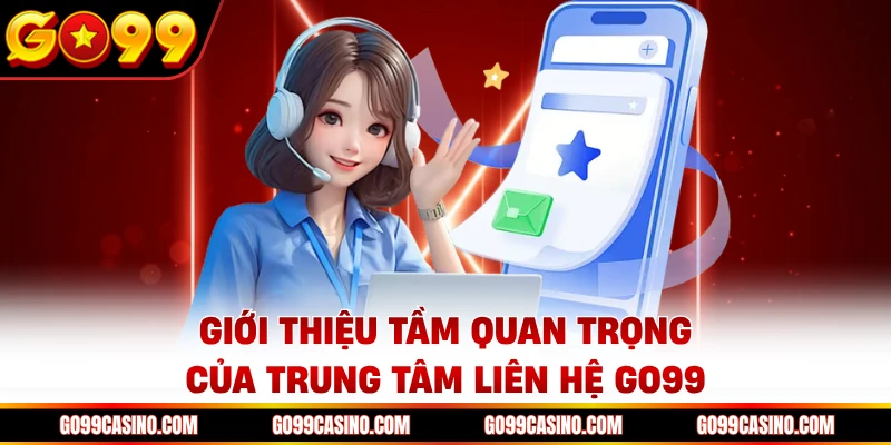 Giới thiệu tầm quan trọng của trung tâm liên hệ Go99